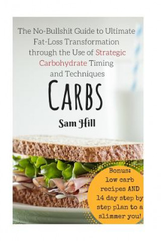 Carbs: The No-Bullshit Guide to Ultimate Fat-Loss Transformation through the Use