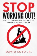 Stop Working Out!: And 17 Other Crazy Weight Loss Tips That Actually Work