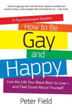 How To Be Gay and Happy - A Psychotherapist Explains: Live the Life You Were Born to Live and Feel Good About Yourself