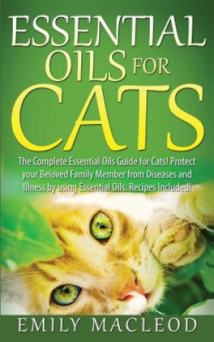 Essential Oils for Cats: The Complete Essential Oils Guide for Cats! Protect Your Beloved Family Member from Diseases and Illnesses by Using Es