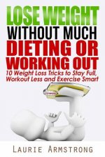 Lose Weight Without Much Dieting or Working Out: 10 Weight Loss Tricks to Stay Full, Workout Less and Exercise Smart