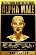 Alpha Male: Ultimate Alpha Male Training Guide! Learn How To Attract Women, Make Money, Gain Financial Freedom, Get In Shape, Over