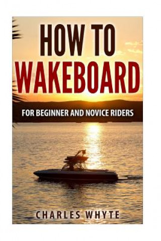 How To Wakeboard: For Beginner and Novice Riders