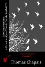 The Great Intendant: A Chronicle of Jean Talon in Canada, 1665-1672
