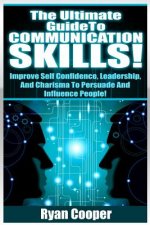 Communication Skills!: The Ultimate Guide To: Improve Self Confidence, Leadership, And Charisma To Persuade And Influence People!