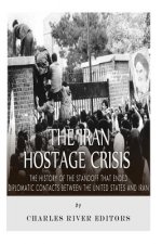 The Iran Hostage Crisis: The History of the Standoff that Ended Diplomatic Contacts Between the United States and Iran