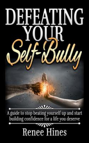 Defeating Your Self-Bully: A guide to stop beating yourself up and start building confidence for a life you deserve