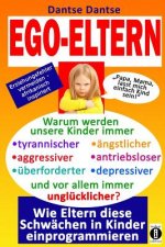 EGO-ELTERN - Warum werden unsere Kinder immer tyrannischer, antriebsloser, unglücklicher? Wie Eltern diese und andere Schwächen in Kinder einprogrammi