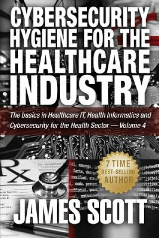 Cybersecurity Hygiene for the Healthcare Industry: The basics in Healthcare IT, Health Informatics and Cybersecurity for the Health Sector - Volume 4