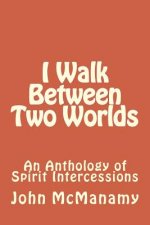I Walk Between Two Worlds: An Anthology of Spirit Intercessions