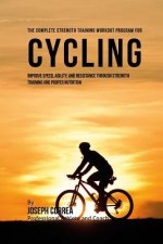 The Complete Strength Training Workout Program for Cycling: Improve speed, agility, and resistance through strength training and proper nutrition