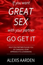 If you want GREAT SEX with your partner, Go Get It!: Help your partner please you be changing YOUR approach to lovemaking