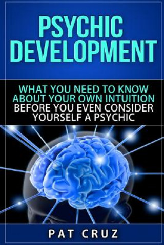 Psychic Development: What You Need To Know About Your Own Intuition Before You Even Consider Yourself A Psychic