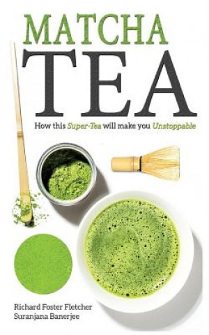Matcha Tea: How this Super-Tea will make you Unstoppable (Richard Foster-Fletcher,Suranjana Banerjee)(Puha kötésű)