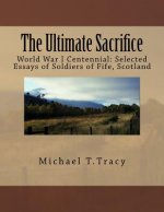 The Ultimate Sacrifice: World War I Centennial Selected Essays of Soldiers of Fife, Scotland