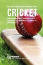 Pre and Post Competition Muscle Building Recipes for Cricket: Improve your performance and recover faster by feeding your body powerful muscle buildin