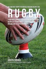 Pre and Post Competition Muscle Building Recipes for Rugby: Learn how to improve your performance and reduce injuries by feeding your body powerful mu