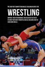 Pre and Post Competition Muscle Building Recipes for Wrestling: Improve your performance and recover faster by feeding your body powerful muscle build