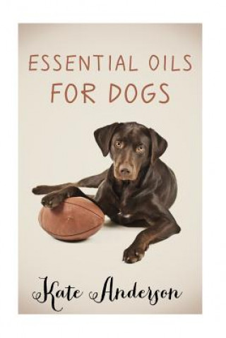 Essential Oils For Dogs: The Complete Guide To Using Essential Oils For Dogs