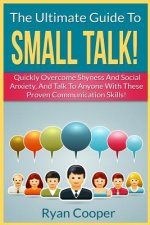 Small Talk!: The Ultimate Guide To: Quickly Overcome Shyness And Social Anxiety, And Talk To Anyone With These Proven Communication