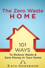 The Zero Waste Home: 101 Ways To Reduce Waste & Save Money In Your Home
