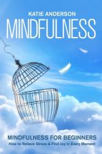 Mindfulness: Mindfulness for Beginners: How to Relieve Stress and Find Joy in Every Moment