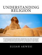 Understanding Religion: .My motivation for writing this book is so that humanity can understand what religion is and what it has done globally