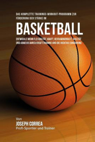 Das komplette Trainings-Workout-Programm zur Forderung der Starke im Basketball: Entwickle mehr Flexibilitat, Kraft, Geschwindigkeit, Agilitat und Abw