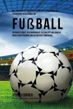 Das komplette Trainings-Workout-Programm zur Forderung der Starke im Fussball: Entwickle Kraft, Geschwindigkeit, Flexibilitat und Abwehr durch Krafttr