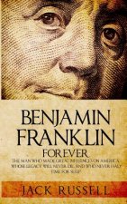 Benjamin Franklin Forever: The Man Who Made Great Influences on America, Whose Legacy Will Never Die, and Who Never Had Time for Sleep