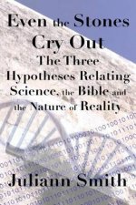 Even the Stones Cry Out: The Three Hypotheses Relating Science, the Bible and the Nature of Reality