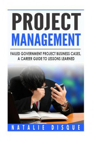 Project Management: Failed Government Project Business Cases, A Career Guide to