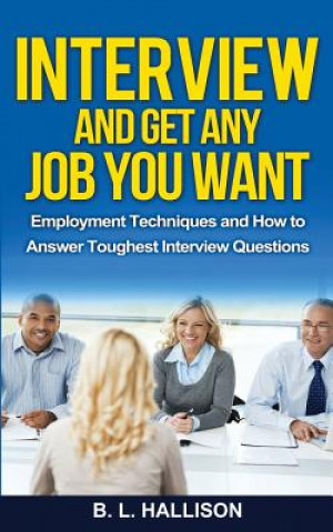 Interview & Get Any Job You Want: Employment Techniques & How to Answer Toughest Interview Questions