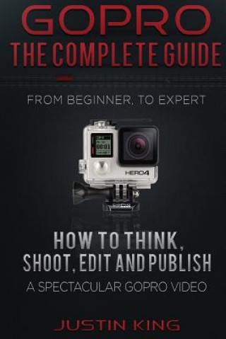 GoPro - The Complete Guide: How to Think, Shoot, Edit And Publish a Spectacular GoPro Video (Justin King)(Miękka)