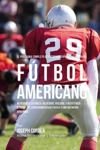 El Programa Completo de Entrenamiento de Fuerza para Futbol Americano: Incremente la fuerza, velocidad, agilidad, y resistencia a traves del entrenami