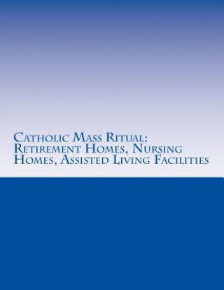 Catholic Mass Ritual: For Retirement Homes, Nursing Homes, Assisted Living Facilities