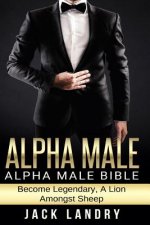 Alpha Male: Alpha Male Bible: Become Legendary, A Lion Amongst Sheep