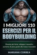 I MIGLIORI 110 ESERCIZI PER Il BODYBUILDING: Diventa piu forte, sviluppa i muscoli e aumenta di peso grazie alla massa muscolare