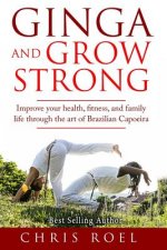 Ginga and Grow Strong: Improve Your Health, Fitness, and Family Life Through the Art of Brazilian Capoeira