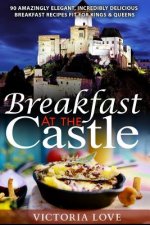Breakfast At The Castle: 90 Amazingly Elegant, Incredible Delicious Breakfast Recipes Fit For Kings & Queens