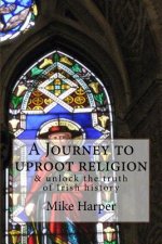 A Journey to uproot religion: & unlock the truth of Irish history