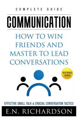 Communication: How to Win Friends and Master to Lead Conversations! Effective Small Talk & Crucial Conversation Tactics