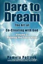 Dare to Dream: The Art of Co-Creating with God: Volume 1: Building the Foundation