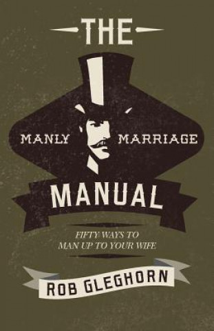 The Manly Marriage Manual: Fifty Ways to Man Up to Your Wife