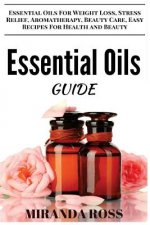 Essential Oils Guide: Essential Oils For Weight Loss, Stress Relief, Aromatherapy, Beauty Care, Easy Recipes For Health And Beauty