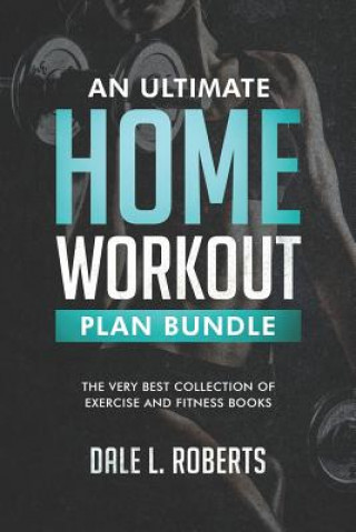 An Ultimate Home Workout Plan Bundle: The Very Best Collection of Exercise and Fitness Books (Dale L Roberts)(Miękka)