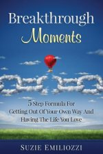 Breakthrough Moments: 5 Step Formula for Getting Out of Your Own Way and Having the Life You Love