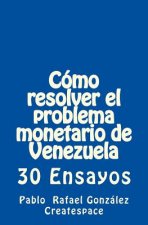 Cómo Resolver El Problema Monetario de Venezuela: 30 Ensayos