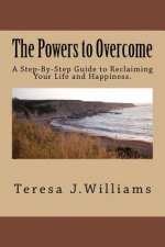 The Powers to Overcome: A Step-By-Step Guide to Reclaiming Your Life and Happiness