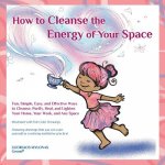How to Cleanse the Energy of your Space: Fun, Simple, Easy, and Effective Ways to Cleanse, Purify, Heal, and Lighten Your Home, Your Work, and Any Spa